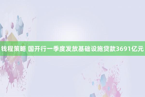 钱程策略 国开行一季度发放基础设施贷款3691亿元
