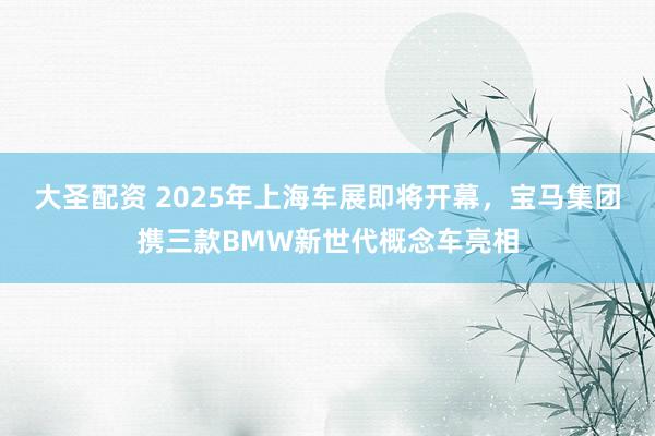 大圣配资 2025年上海车展即将开幕，宝马集团携三款BMW新世代概念车亮相