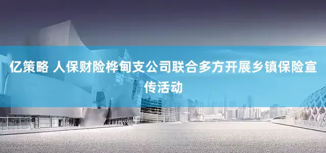 亿策略 人保财险桦甸支公司联合多方开展乡镇保险宣传活动