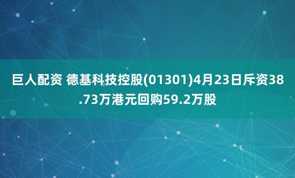 巨人配资 德基科技控股(01301)4月23日斥资38.73万港元回购59.2万股