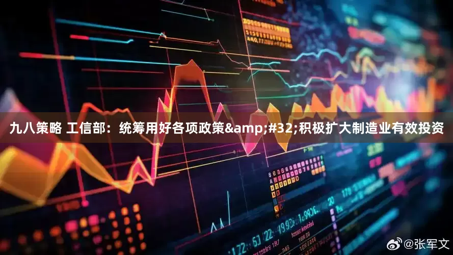 九八策略 工信部：统筹用好各项政策&#32;积极扩大制造业有效投资