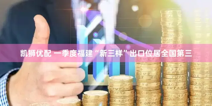 凯狮优配 一季度福建“新三样”出口位居全国第三