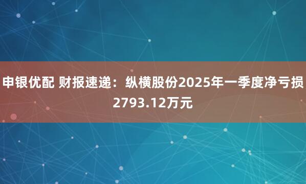 申银优配 财报速递：纵横股份2025年一季度净亏损2793.12万元