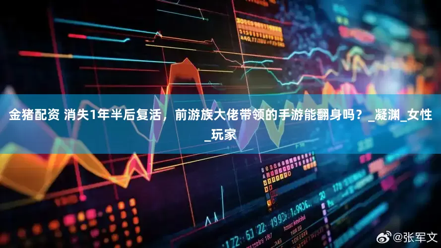 金猪配资 消失1年半后复活，前游族大佬带领的手游能翻身吗？_凝渊_女性_玩家
