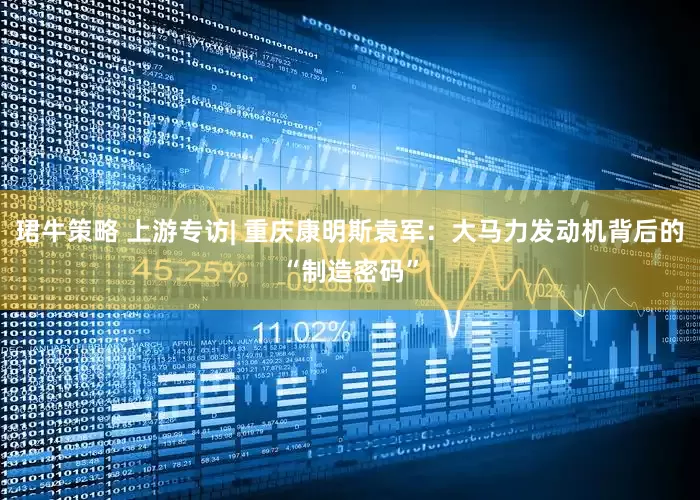 珺牛策略 上游专访| 重庆康明斯袁军：大马力发动机背后的“制造密码”