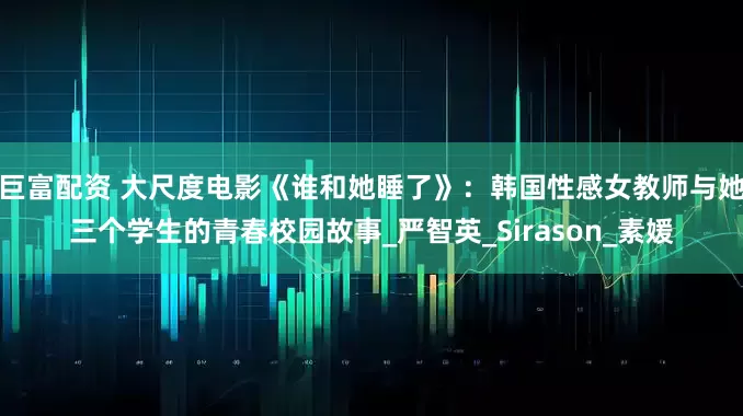 巨富配资 大尺度电影《谁和她睡了》：韩国性感女教师与她三个学生的青春校园故事_严智英_Sirason_素媛