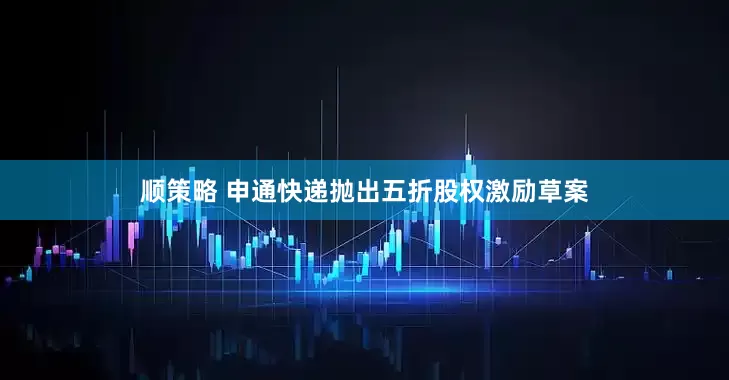 顺策略 申通快递抛出五折股权激励草案