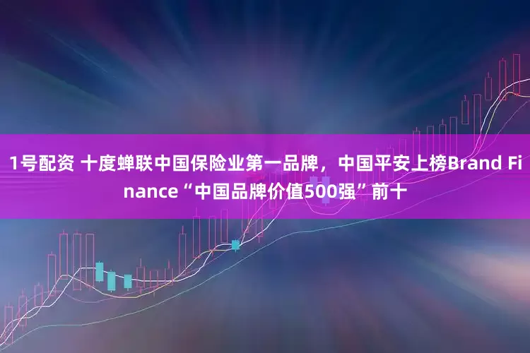 1号配资 十度蝉联中国保险业第一品牌，中国平安上榜Brand Finance“中国品牌价值500强”前十