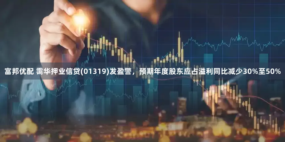 富邦优配 霭华押业信贷(01319)发盈警，预期年度股东应占溢利同比减少30%至50%
