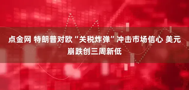点金网 特朗普对欧“关税炸弹”冲击市场信心 美元崩跌创三周新低