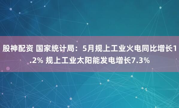 股神配资 国家统计局：5月规上工业火电同比增长1.2% 规上工业太阳能发电增长7.3%