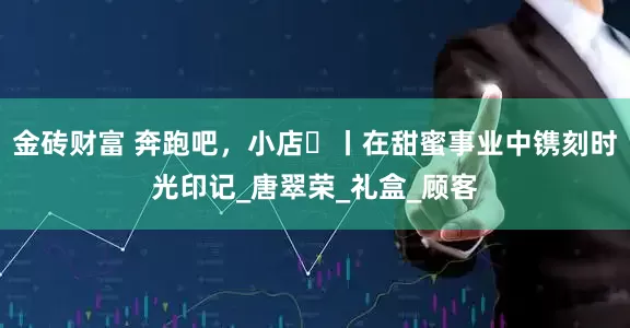 金砖财富 奔跑吧，小店㊶丨在甜蜜事业中镌刻时光印记_唐翠荣_礼盒_顾客