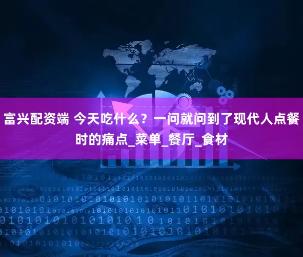 富兴配资端 今天吃什么？一问就问到了现代人点餐时的痛点_菜单_餐厅_食材