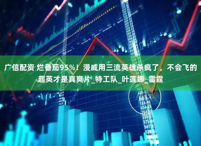 广信配资 烂番茄95%！漫威用三流英雄杀疯了，不会飞的超英才是真爽片_特工队_叶莲娜_雷霆