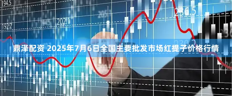 鼎泽配资 2025年7月6日全国主要批发市场红提子价格行情