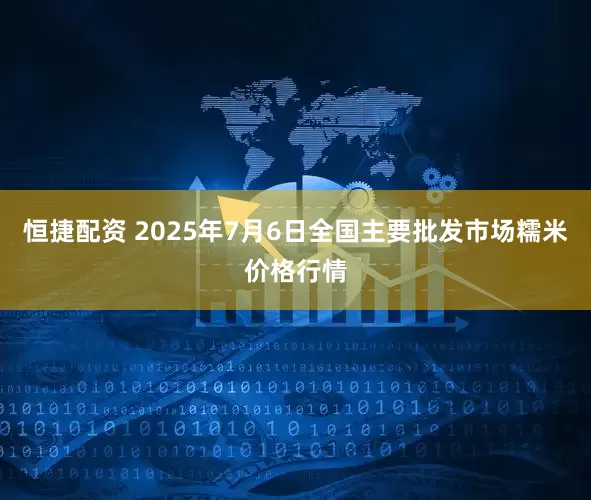恒捷配资 2025年7月6日全国主要批发市场糯米价格行情