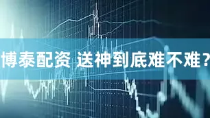 博泰配资 送神到底难不难？