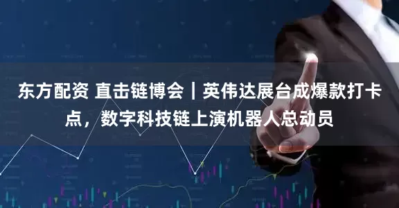 东方配资 直击链博会｜英伟达展台成爆款打卡点，数字科技链上演机器人总动员
