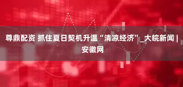 尊鼎配资 抓住夏日契机升温“清凉经济”_大皖新闻 | 安徽网