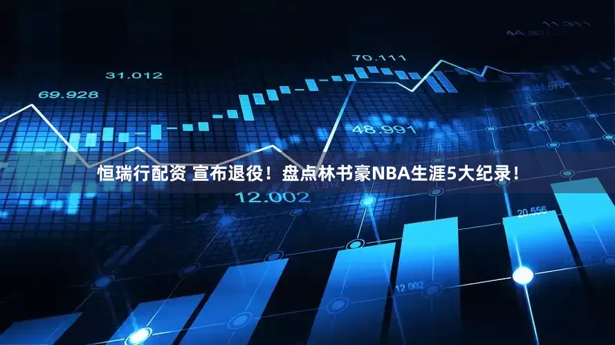 恒瑞行配资 宣布退役！盘点林书豪NBA生涯5大纪录！