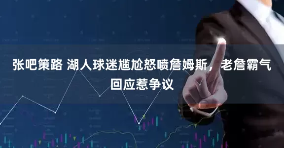 张吧策路 湖人球迷尴尬怒喷詹姆斯，老詹霸气回应惹争议