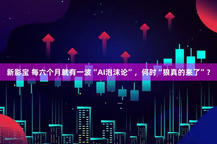 新影宝 每六个月就有一波“AI泡沫论”，何时“狼真的来了”？
