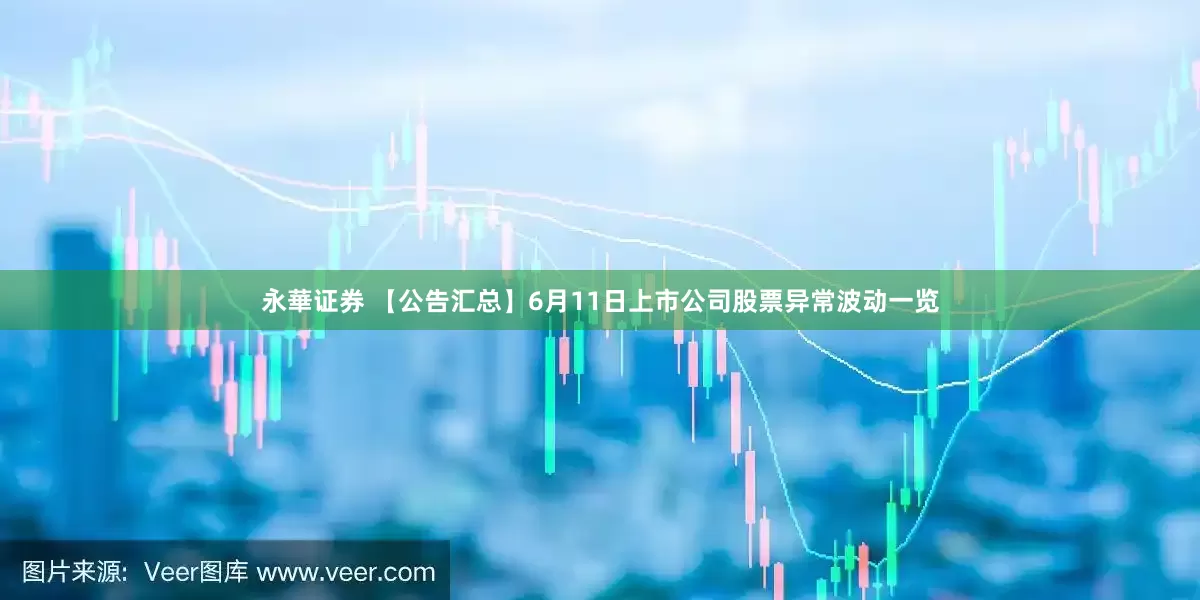 永華证券 【公告汇总】6月11日上市公司股票异常波动一览