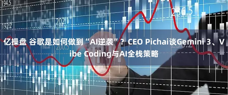 亿操盘 谷歌是如何做到“AI逆袭”?CEO Pichai谈Gemini 3、Vibe Coding与AI全栈策略