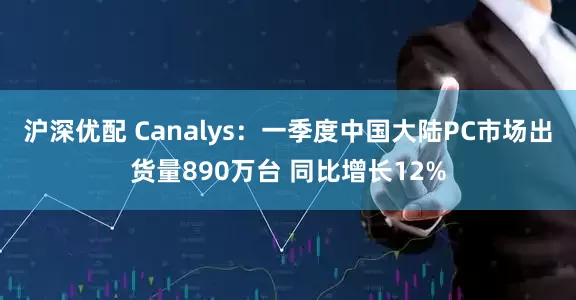 沪深优配 Canalys:一季度中国大陆PC市场出货量890万台 同比增长12%