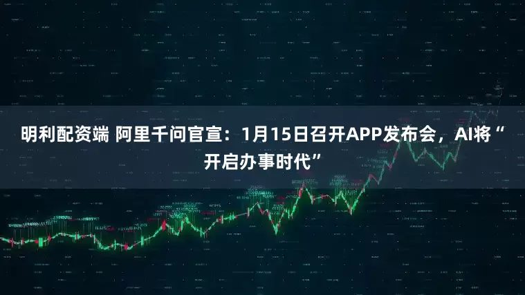 明利配资端 阿里千问官宣：1月15日召开APP发布会，AI将“开启办事时代”