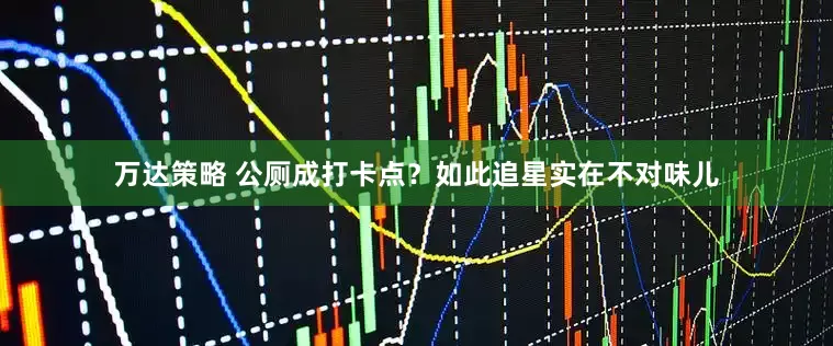 万达策略 公厕成打卡点？如此追星实在不对味儿